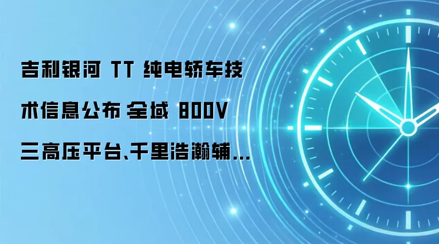 吉利银河 TT 纯电轿车技术信息公布：全域 800V 三高压平台、千里浩瀚辅助驾驶 H7