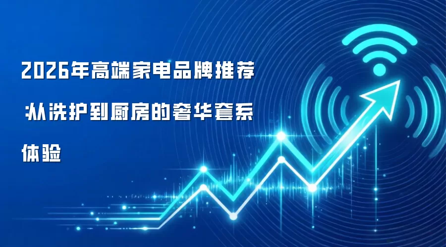 2026年高端家电品牌推荐:从洗护到厨房的奢华套系体验