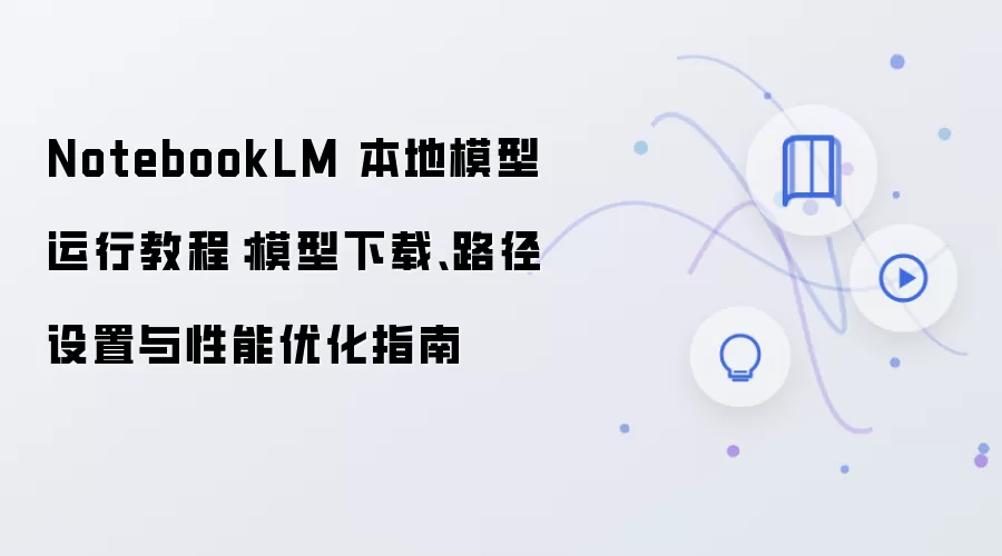 NotebookLM 本地模型运行教程:模型下载、路径设置与性能优化指南