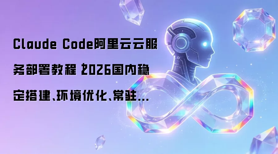Claude Code阿里云云服务部署教程|2026国内稳定搭建、环境优化、常驻运行