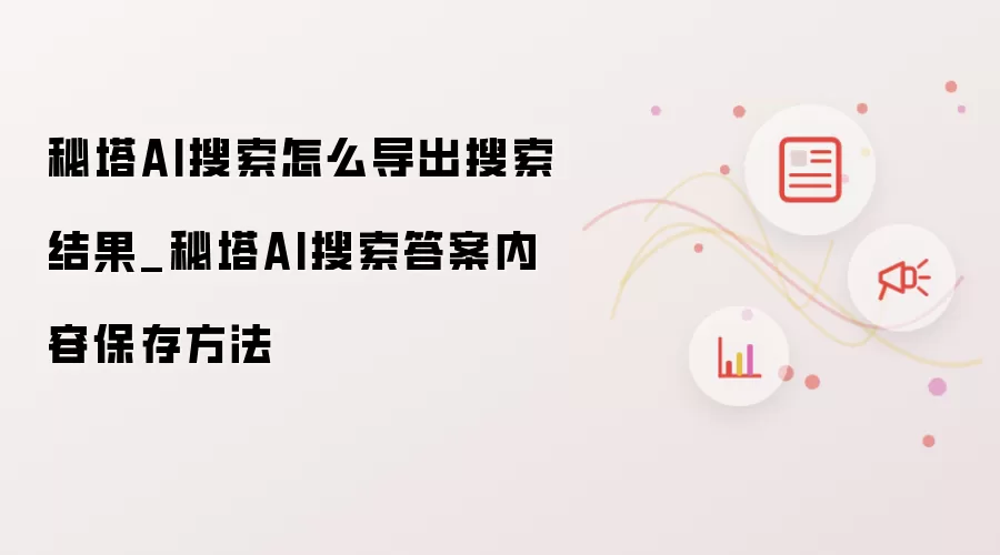 秘塔AI搜索怎么导出搜索结果_秘塔AI搜索答案内容保存方法