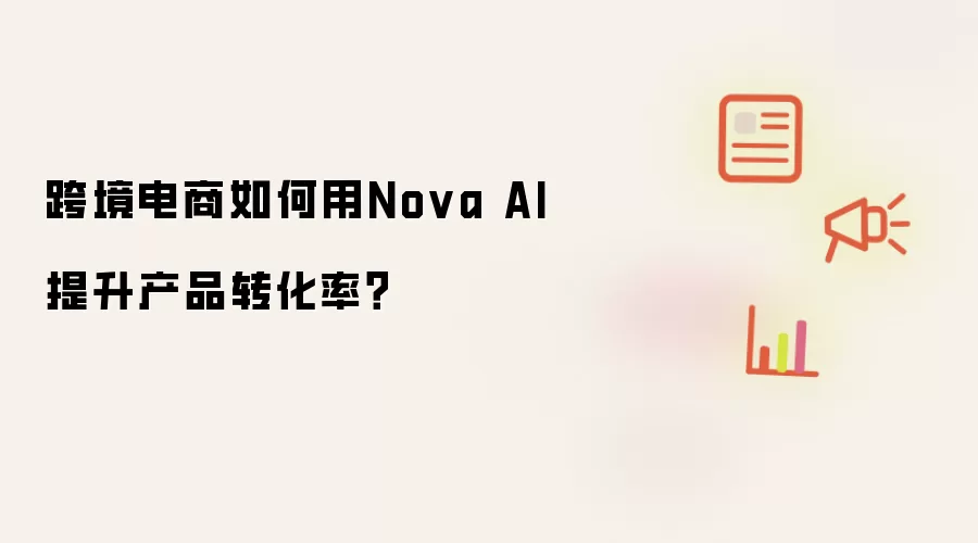 跨境电商如何用Nova AI提升产品转化率？