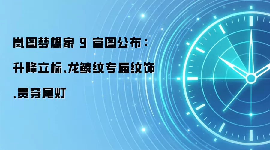 岚图梦想家 9 官图公布：升降立标、龙鳞纹专属纹饰、贯穿尾灯