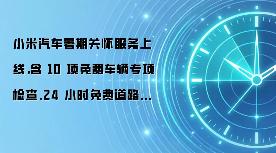 小米汽车暑期关怀服务上线,含 10 项免费车辆专项检查、24 小时免费道路救援等