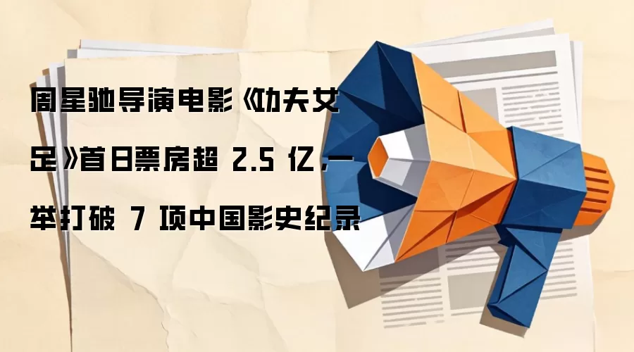 周星驰导演电影《功夫女足》首日票房超 2.5 亿，一举打破 7 项中国影史纪录
