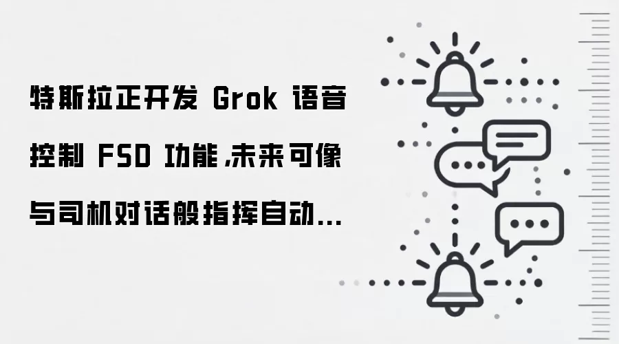 特斯拉正开发 Grok 语音控制 FSD 功能,未来可像与司机对话般指挥自动驾驶