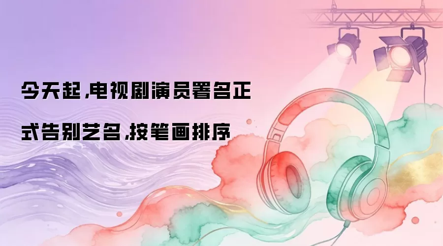 今天起，电视剧演员署名正式告别艺名，按笔画排序