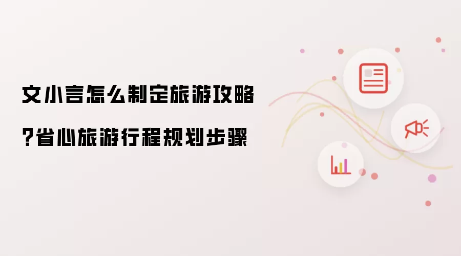 文小言怎么制定旅游攻略？省心旅游行程规划步骤