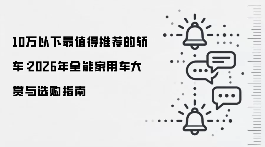 10万以下最值得推荐的轿车：2026年全能家用车大赏与选购指南