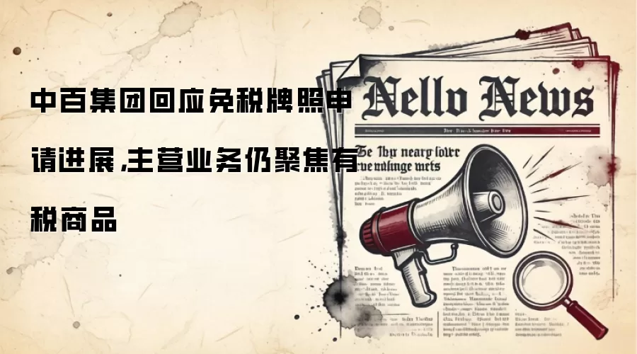 中百集团回应免税牌照申请进展，主营业务仍聚焦有税商品