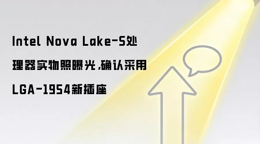 Intel Nova Lake-S处理器实物照曝光,确认采用LGA-1954新插座
