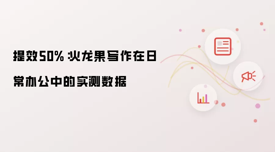 提效50%:火龙果写作在日常办公中的实测数据