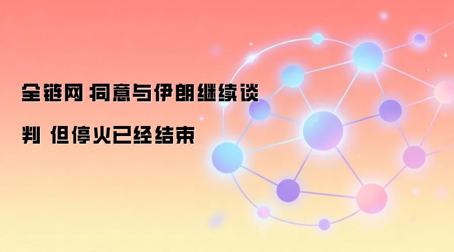 全链网：同意与伊朗继续谈判 但停火已经结束