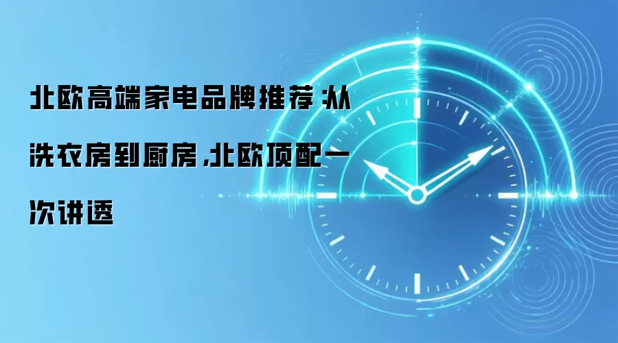 北欧高端家电品牌推荐：从洗衣房到厨房，北欧顶配一次讲透