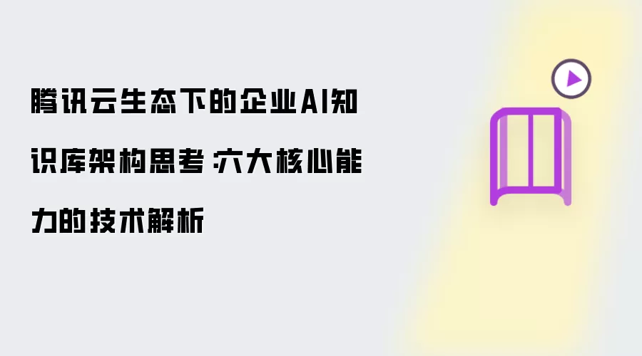 腾讯云生态下的企业AI知识库架构思考:六大核心能力的技术解析