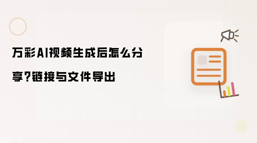 万彩AI视频生成后怎么分享?链接与文件导出