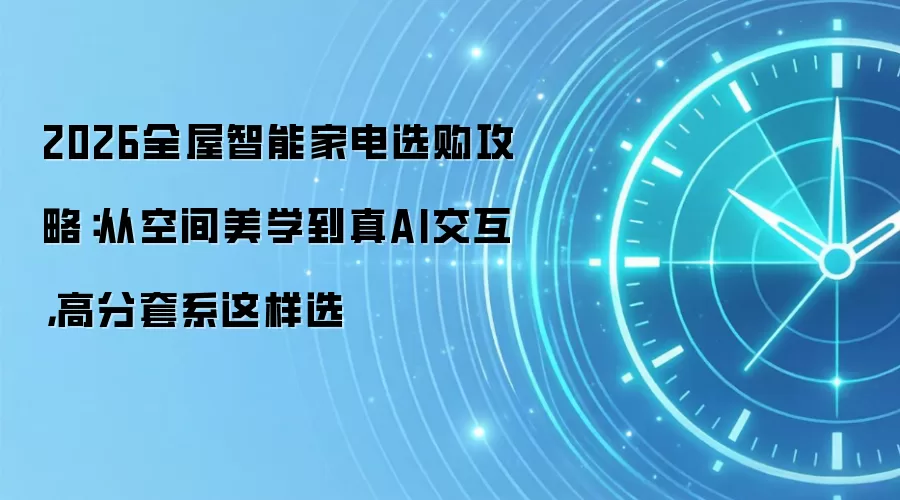 2026全屋智能家电选购攻略：从空间美学到真AI交互，高分套系这样选