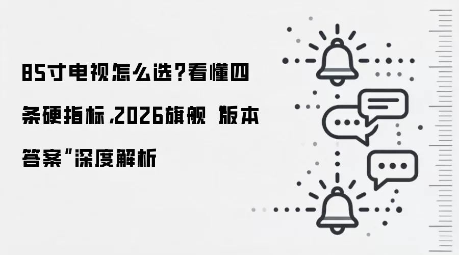 85寸电视怎么选？看懂四条硬指标，2026旗舰“版本答案”深度解析