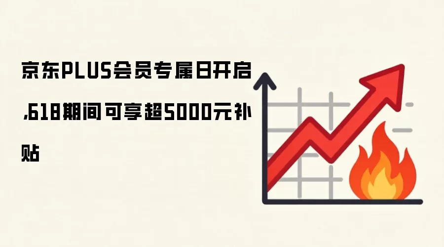 京东PLUS会员专属日开启，618期间可享超5000元补贴