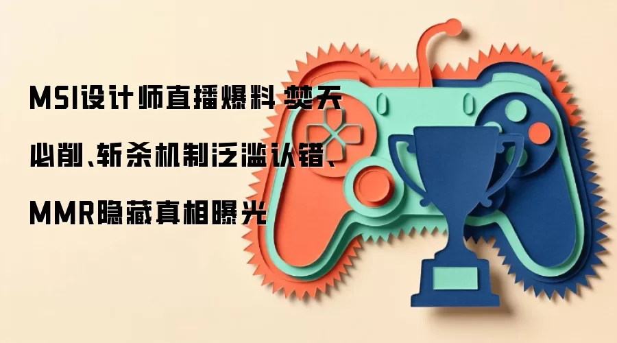 MSI设计师直播爆料:焚天必削、斩杀机制泛滥认错、MMR隐藏真相曝光