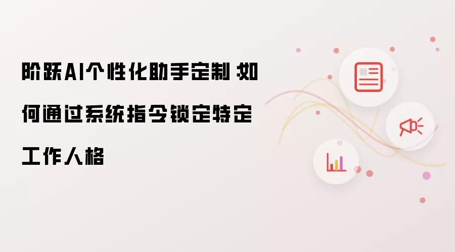 阶跃AI个性化助手定制:如何通过系统指令锁定特定工作人格