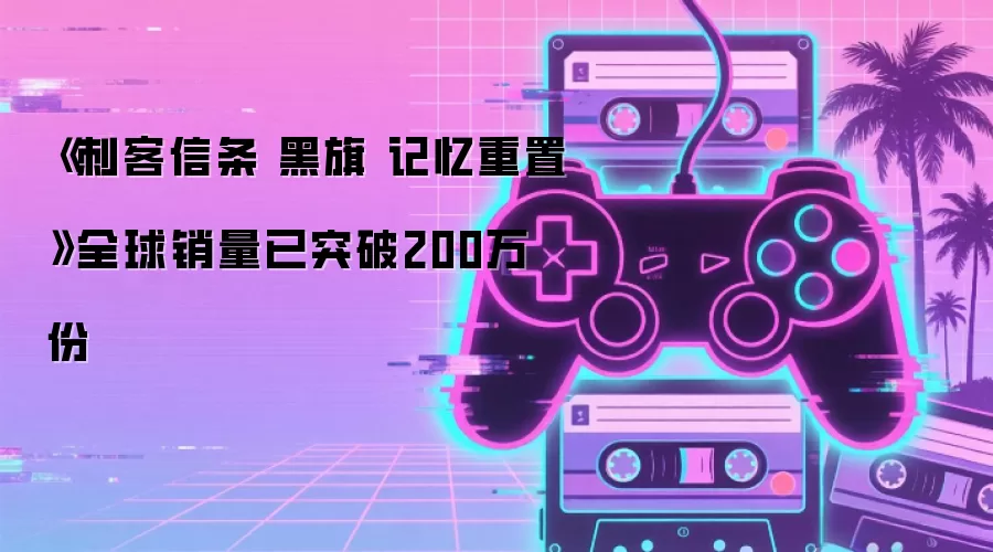 《刺客信条 黑旗 记忆重置》全球销量已突破200万份