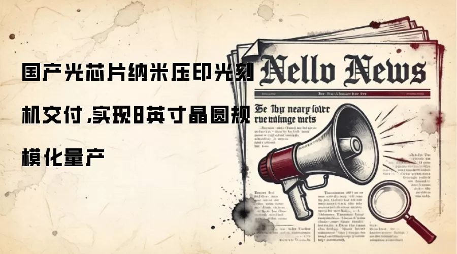 国产光芯片纳米压印光刻机交付,实现8英寸晶圆规模化量产