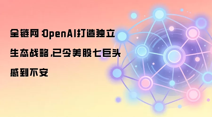 OpenAI 独立生态战略引发美股七巨头不安,AI 竞争格局重塑