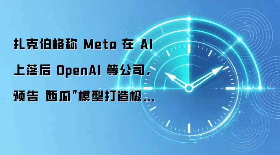 扎克伯格称 Meta 在 AI 上落后 OpenAI 等公司,预告“西瓜”模型打造极致智能