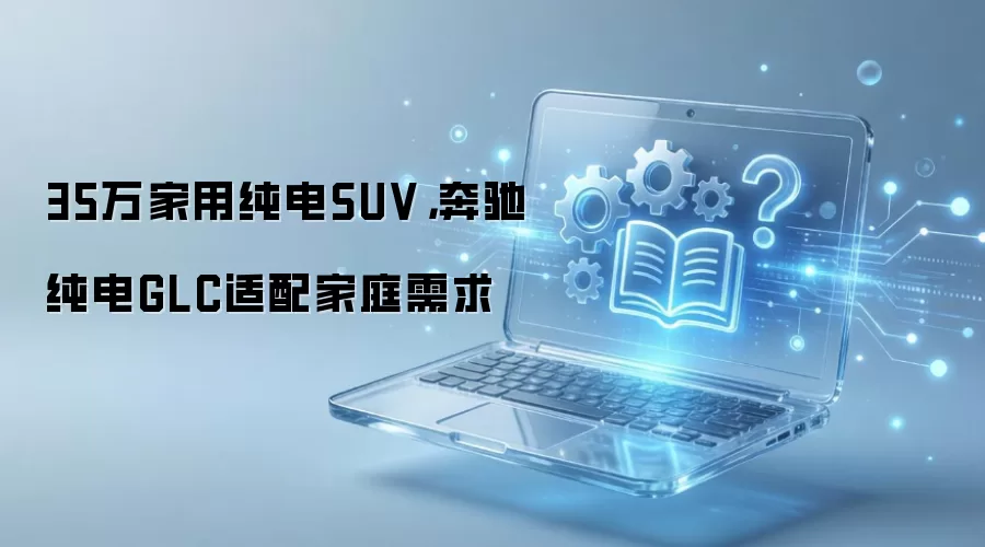 35万家用纯电SUV,奔驰纯电GLC适配家庭需求