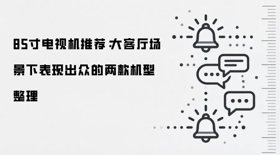85寸电视机推荐：大客厅场景下表现出众的两款机型整理