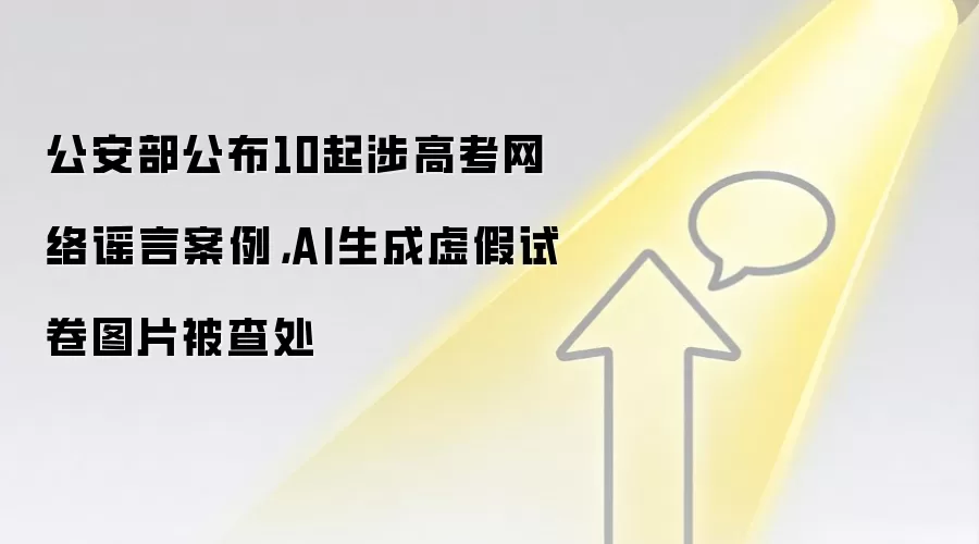 公安部公布10起涉高考网络谣言案例,AI生成虚假试卷图片被查处