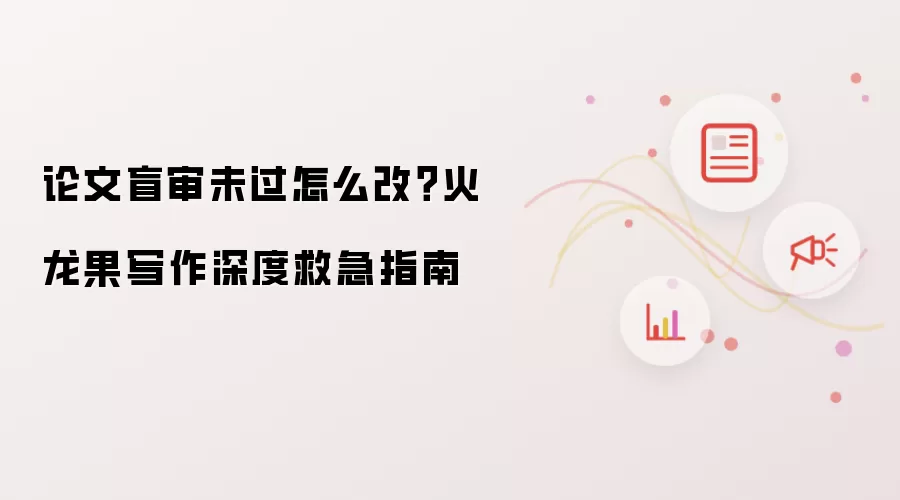 论文盲审未过怎么改？火龙果写作深度救急指南