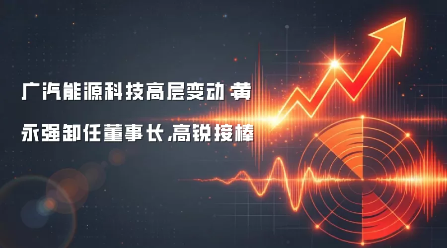 广汽能源科技高层变动:黄永强卸任董事长,高锐接棒