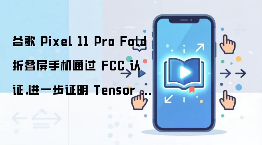 谷歌 Pixel 11 Pro Fold 折叠屏手机通过 FCC 认证，进一步证明 Tensor G6 芯片有望改用联发科基带