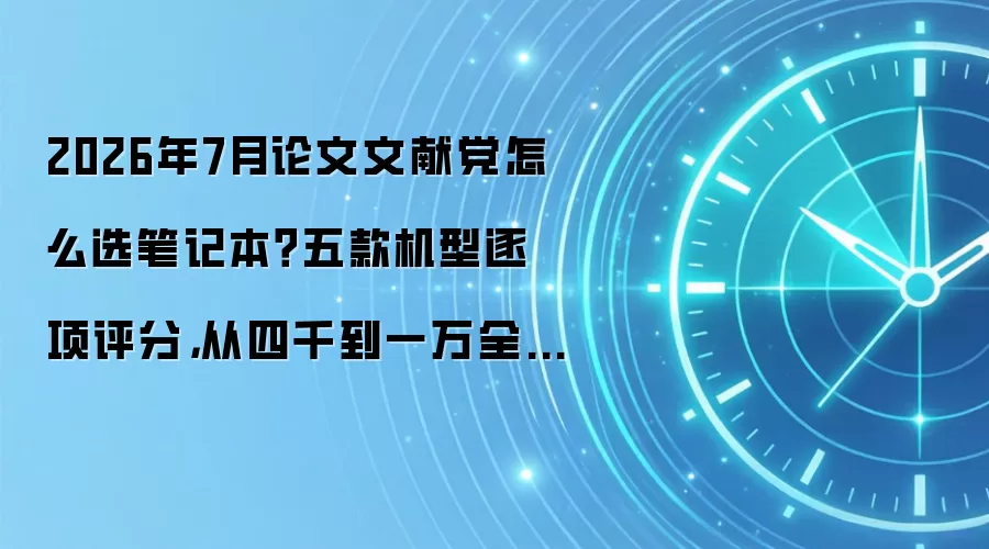 2026年7月论文文献党怎么选笔记本？五款机型逐项评分，从四千到一万全说清