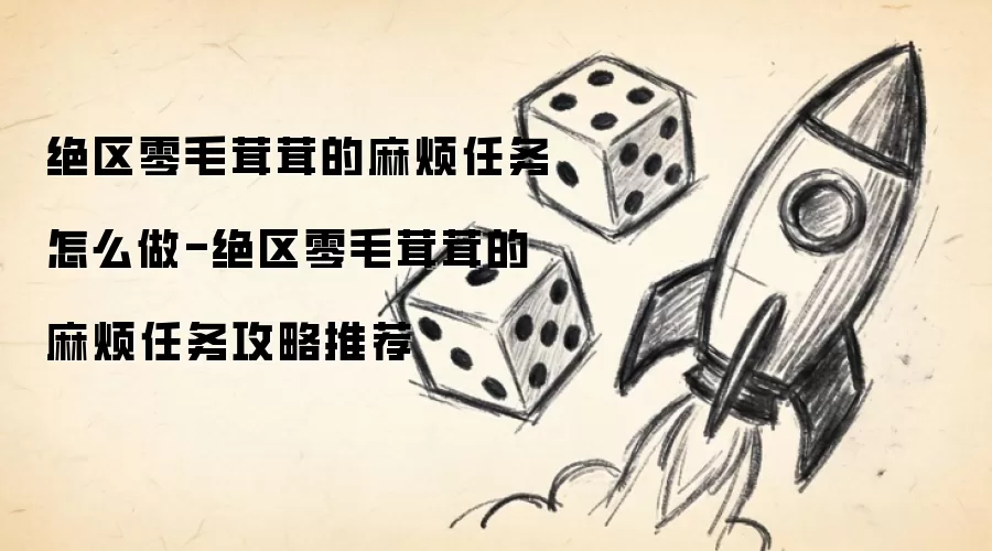 绝区零毛茸茸的麻烦任务怎么做-绝区零毛茸茸的麻烦任务攻略推荐
