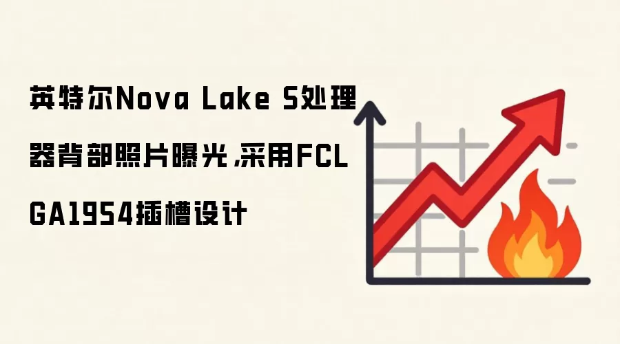 英特尔Nova Lake S处理器背部照片曝光,采用FCLGA1954插槽设计