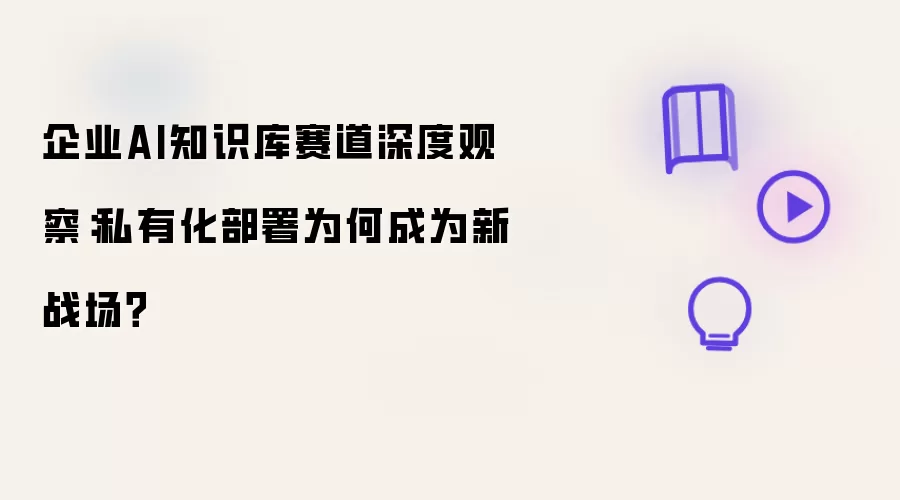 企业AI知识库赛道深度观察：私有化部署为何成为新战场？