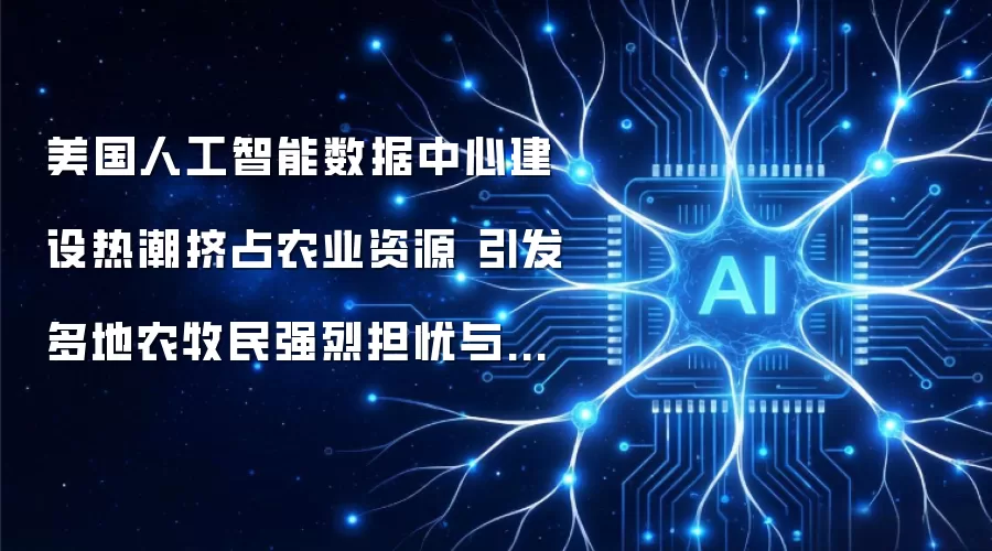 美国人工智能数据中心建设热潮挤占农业资源 引发多地农牧民强烈担忧与抗议