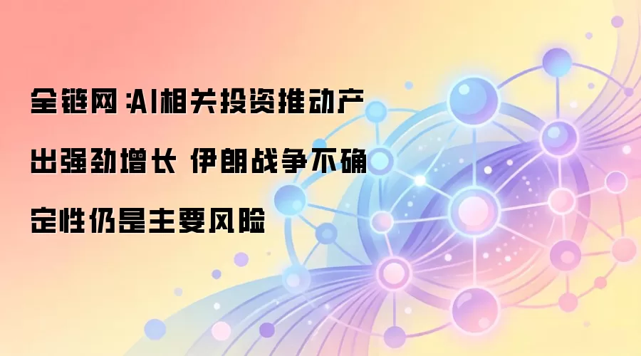 全链网：AI相关投资推动产出强劲增长 伊朗战争不确定性仍是主要风险