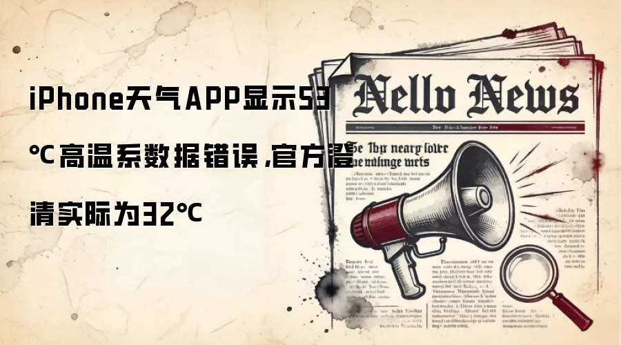 iPhone天气APP显示53℃高温系数据错误,官方澄清实际为32℃