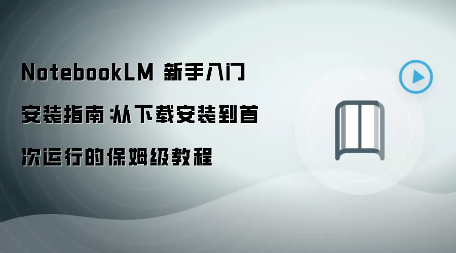 NotebookLM 新手入门安装指南:从下载安装到首次运行的保姆级教程