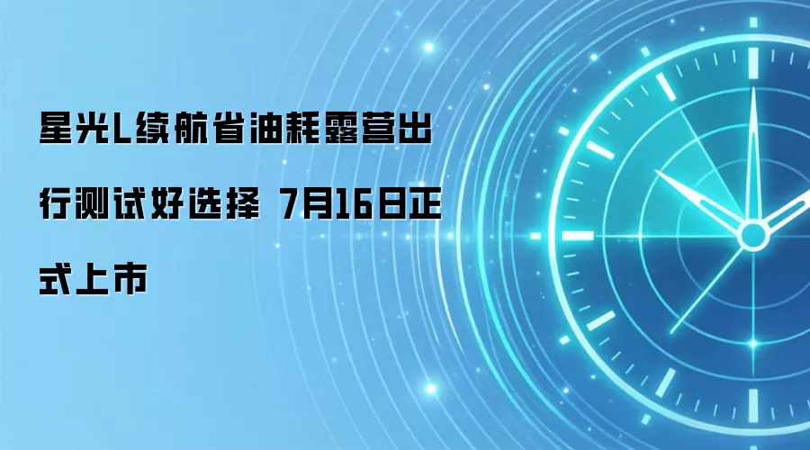 星光L续航省油耗露营出行测试好选择 7月16日正式上市