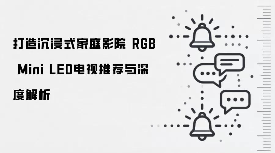 打造沉浸式家庭影院 RGB Mini LED电视推荐与深度解析