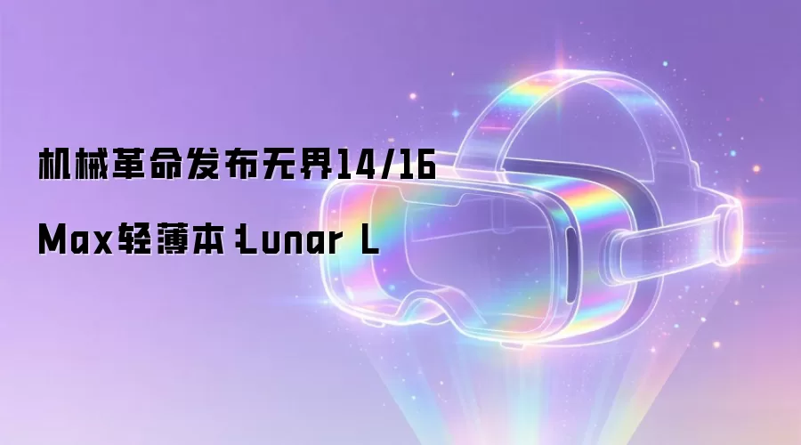 机械革命发布无界14/16 Max轻薄本:Lunar L