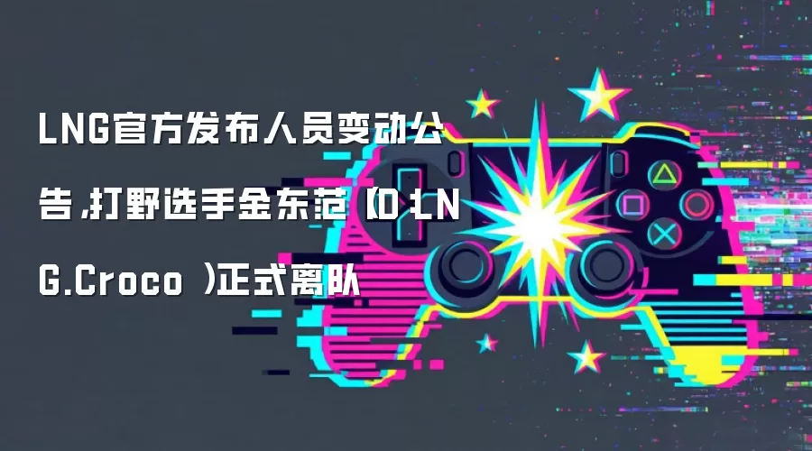 LNG官方发布人员变动公告，打野选手金东范（ID：LNG.Croco ）正式离队