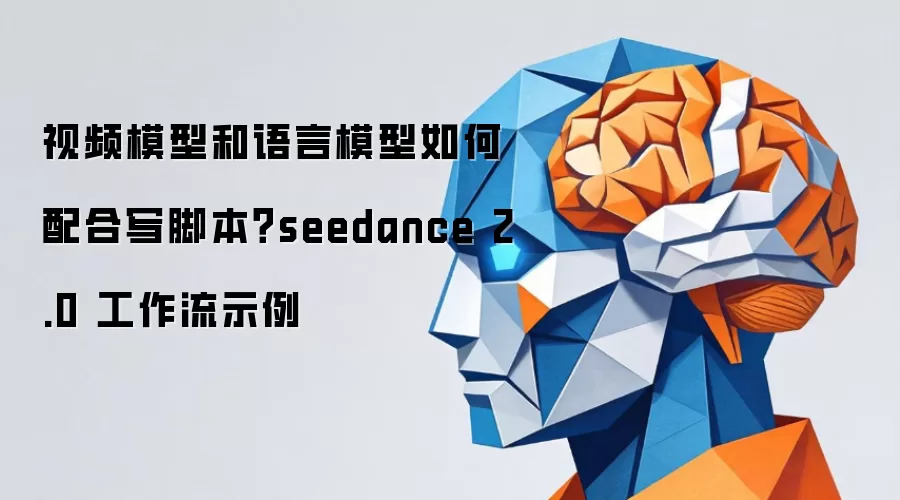 视频模型和语言模型如何配合写脚本?seedance 2.0 工作流示例