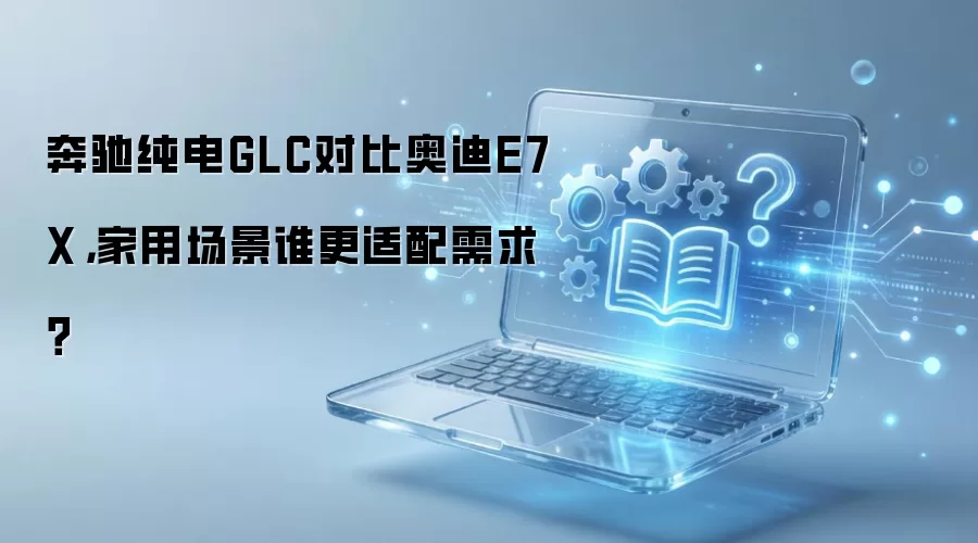奔驰纯电GLC对比奥迪E7X,家用场景谁更适配需求?