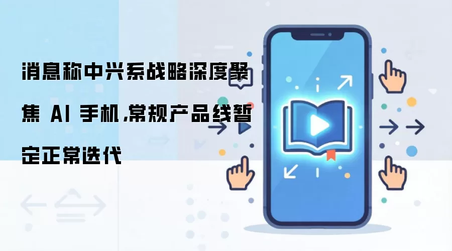 消息称中兴系战略深度聚焦AI手机，常规产品线暂定正常迭代